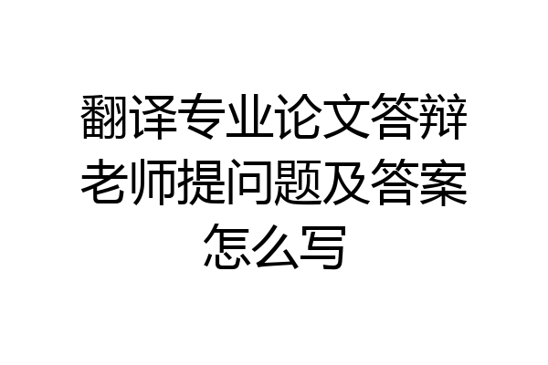 翻译专业论文答辩老师提问题及答案怎么写