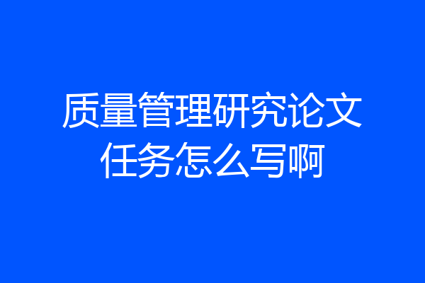 质量管理研究论文任务怎么写啊