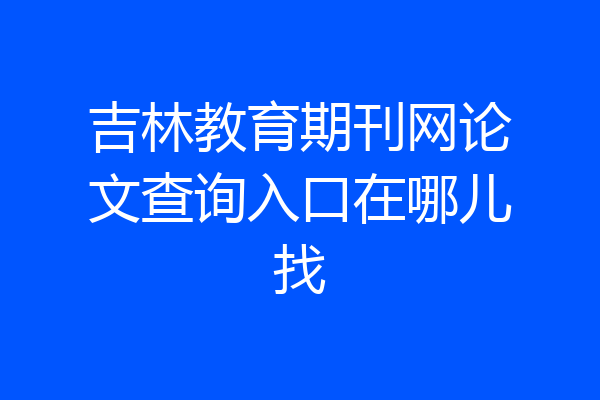 吉林教育期刊网论文查询入口在哪儿找