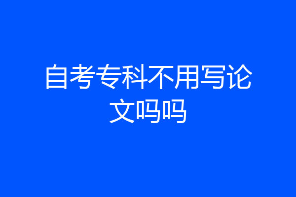 自考专科不用写论文吗吗