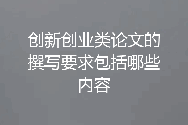 创新创业类论文的撰写要求包括哪些内容