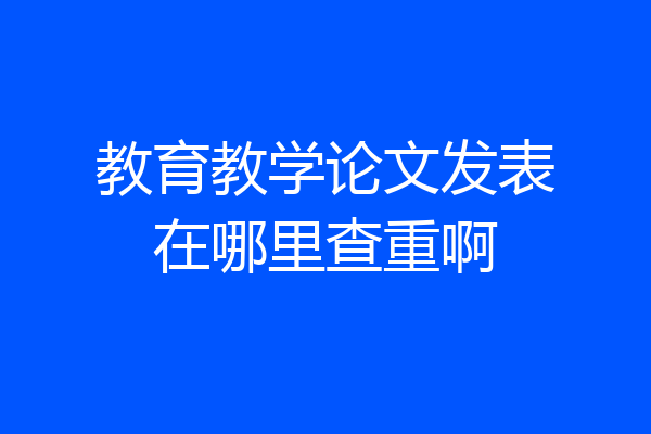 教育教学论文发表在哪里查重啊