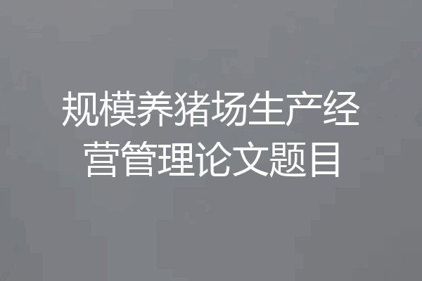 规模养猪场生产经营管理论文题目