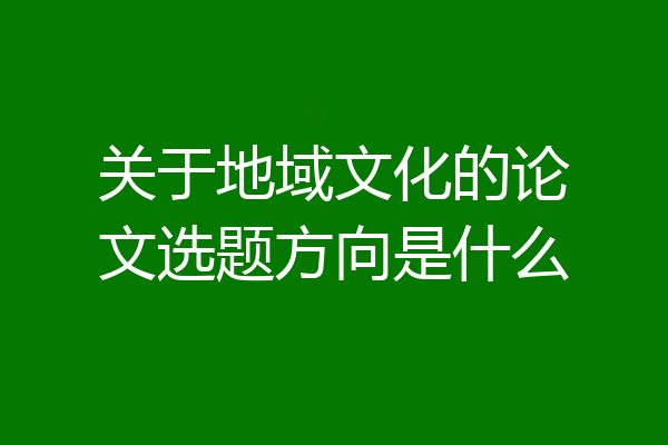关于地域文化的论文选题方向是什么
