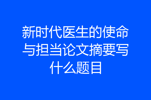 新时代医生的使命与担当论文摘要写什么题目