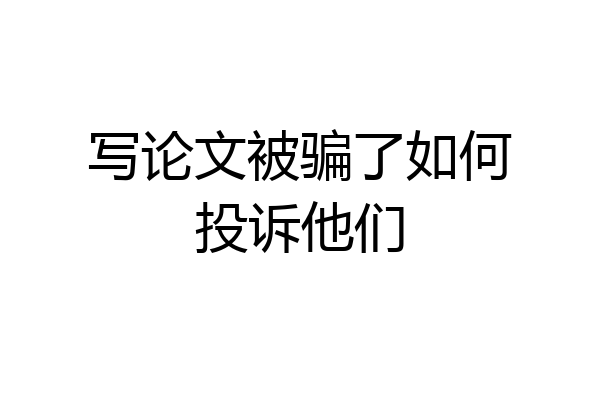 写论文被骗了如何投诉他们