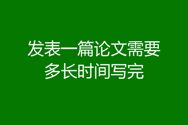 发表一篇论文需要多长时间写完