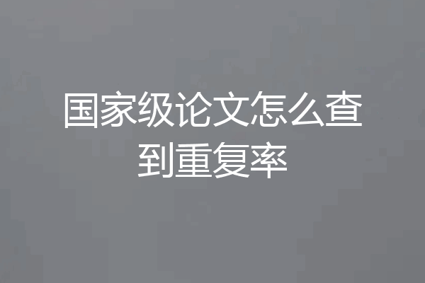 国家级论文怎么查到重复率