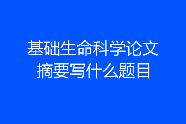 基础生命科学论文摘要写什么题目