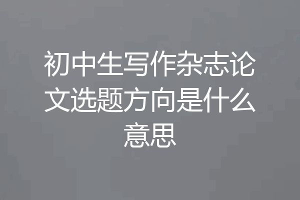 初中生写作杂志论文选题方向是什么意思
