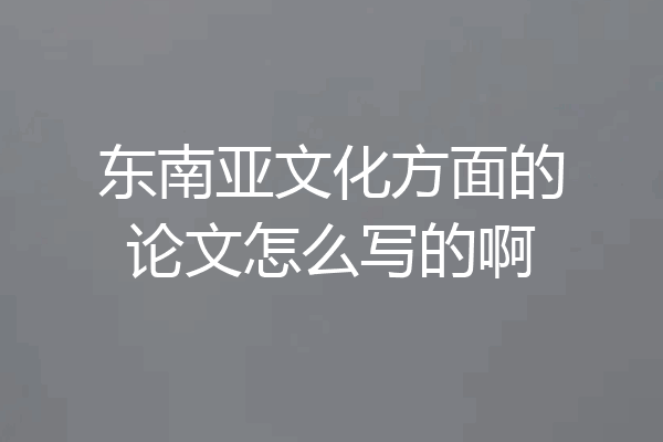 东南亚文化方面的论文怎么写的啊