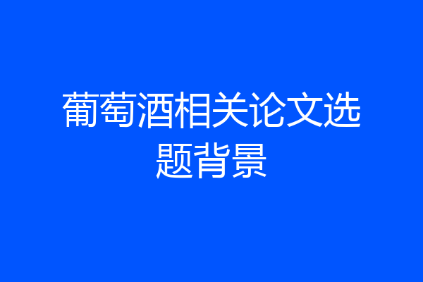葡萄酒相关论文选题背景