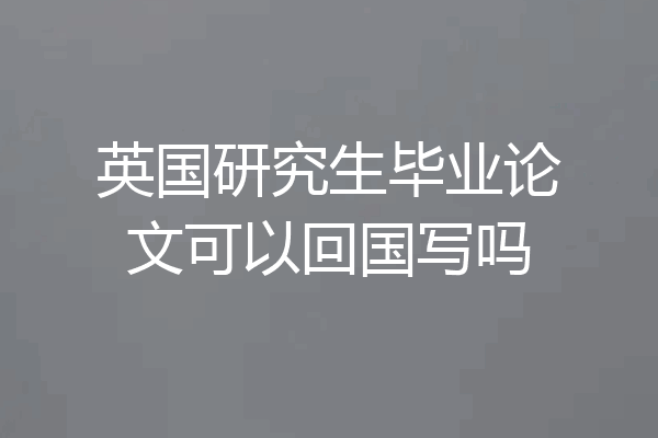 英国研究生毕业论文可以回国写吗