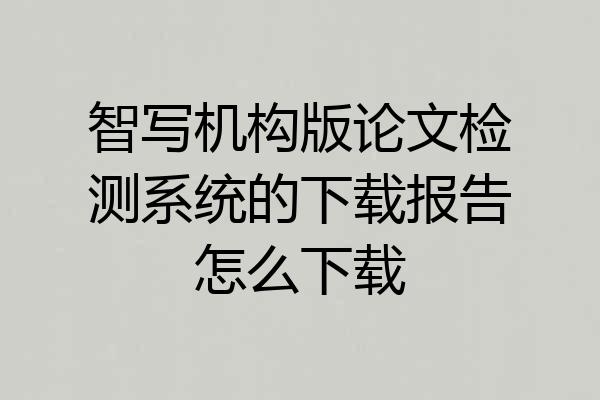 智写机构版论文检测系统的下载报告怎么下载