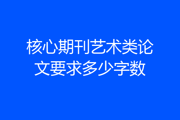 核心期刊艺术类论文要求多少字数