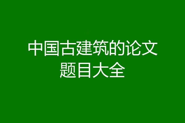 中国古建筑的论文题目大全