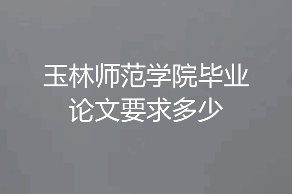 玉林师范学院毕业论文要求多少