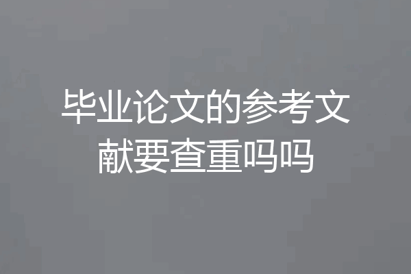 毕业论文的参考文献要查重吗吗