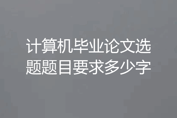 计算机毕业论文选题题目要求多少字