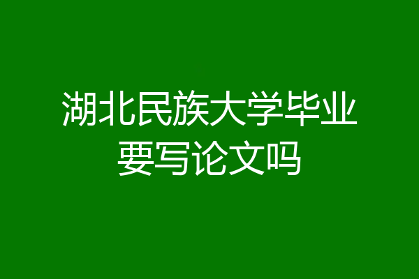 湖北民族大学毕业要写论文吗