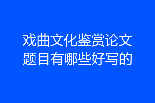 戏曲文化鉴赏论文题目有哪些好写的