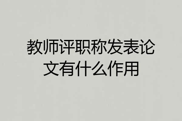 教师评职称发表论文有什么作用