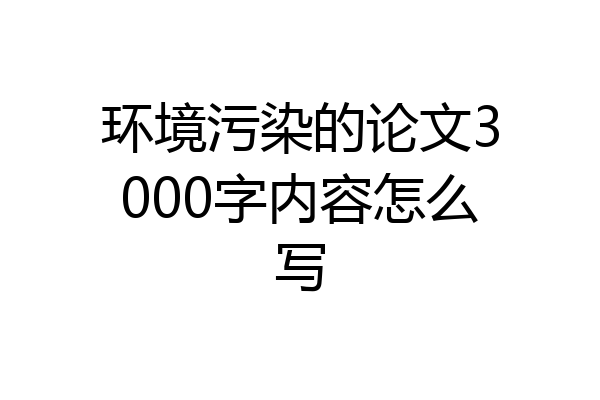 环境污染的论文3000字内容怎么写