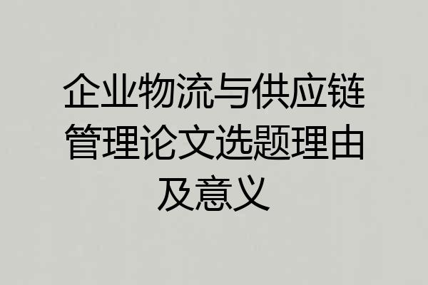 企业物流与供应链管理论文选题理由及意义