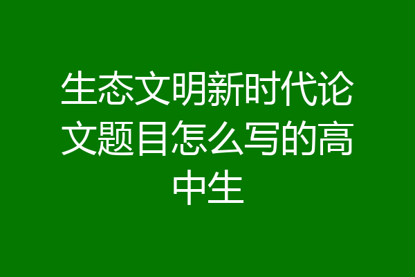 生态文明新时代论文题目怎么写的高中生