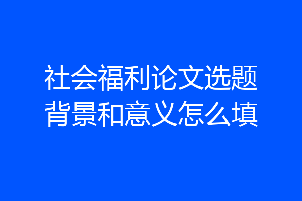 社会福利论文选题背景和意义怎么填