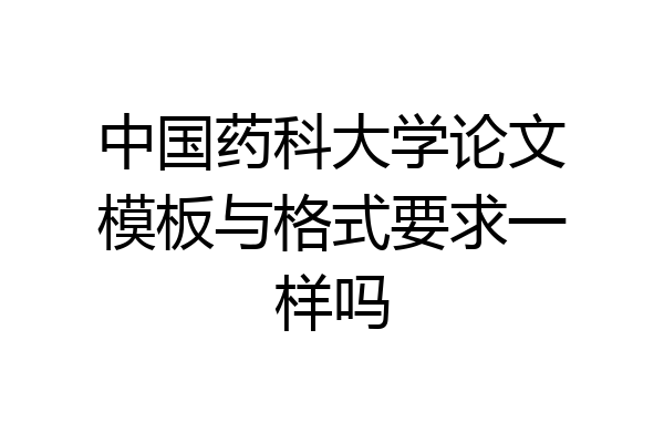 中国药科大学论文模板与格式要求一样吗