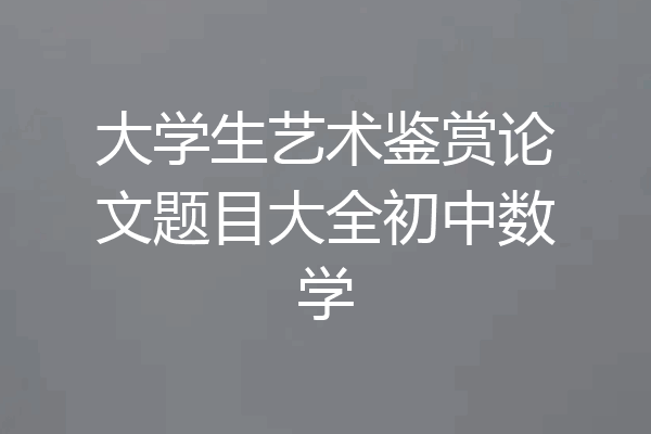 大学生艺术鉴赏论文题目大全初中数学