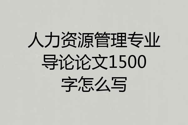 人力资源管理专业导论论文1500字怎么写