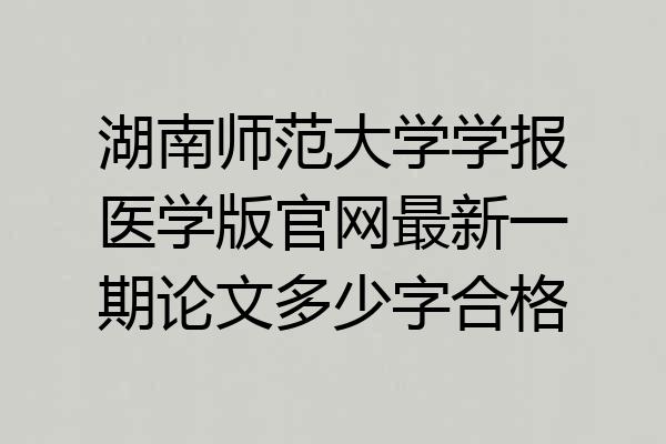 湖南师范大学学报医学版官网最新一期论文多少字合格