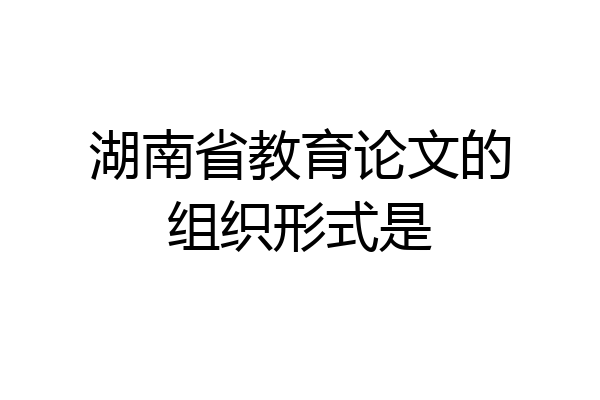 湖南省教育论文的组织形式是