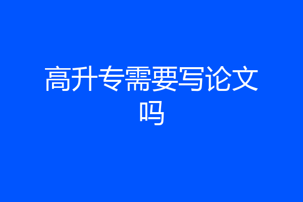 高升专需要写论文吗