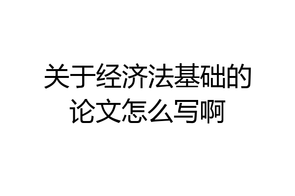 关于经济法基础的论文怎么写啊
