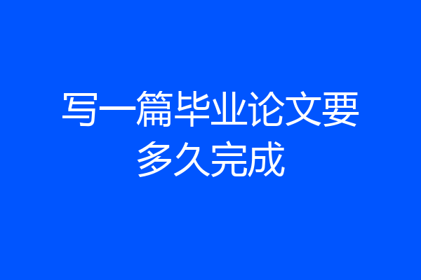 写一篇毕业论文要多久完成