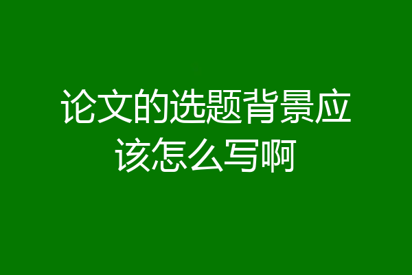 论文的选题背景应该怎么写啊