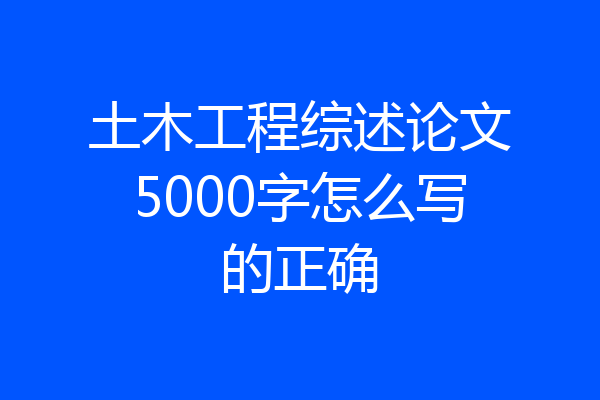 土木工程综述论文5000字怎么写的正确