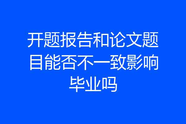 开题报告和论文题目能否不一致影响毕业吗