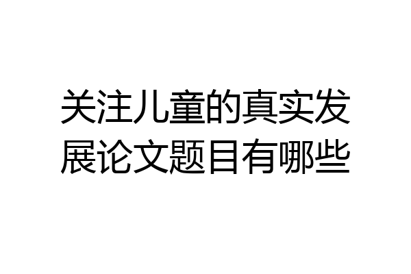 关注儿童的真实发展论文题目有哪些