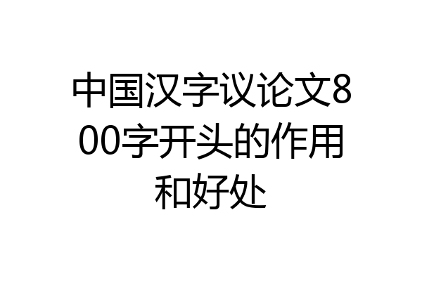 中国汉字议论文800字开头的作用和好处