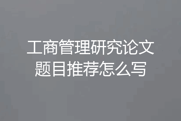 工商管理研究论文题目推荐怎么写