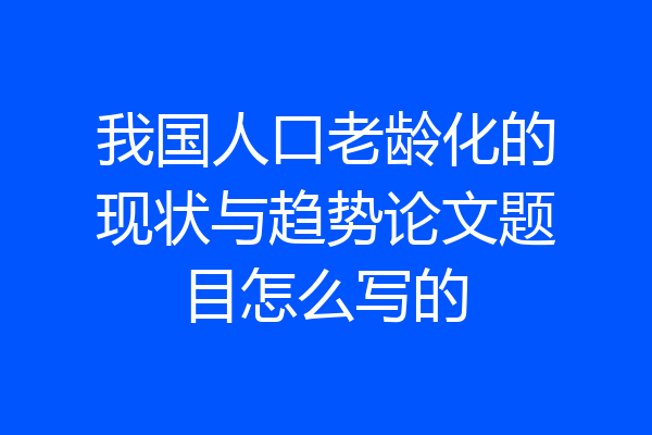 我国人口老龄化的现状与趋势论文题目怎么写的