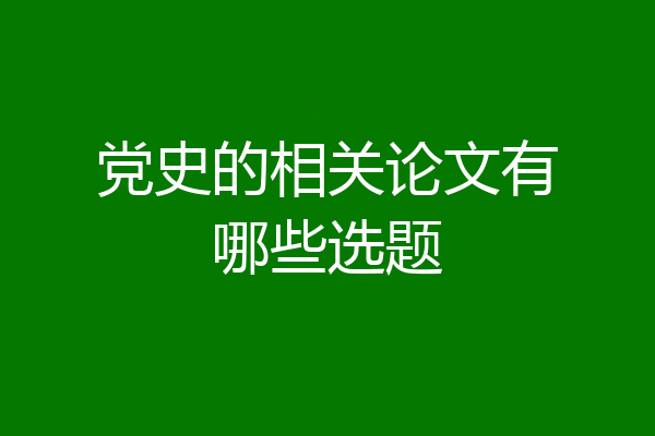 党史的相关论文有哪些选题