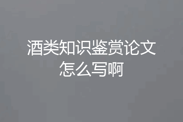 酒类知识鉴赏论文怎么写啊