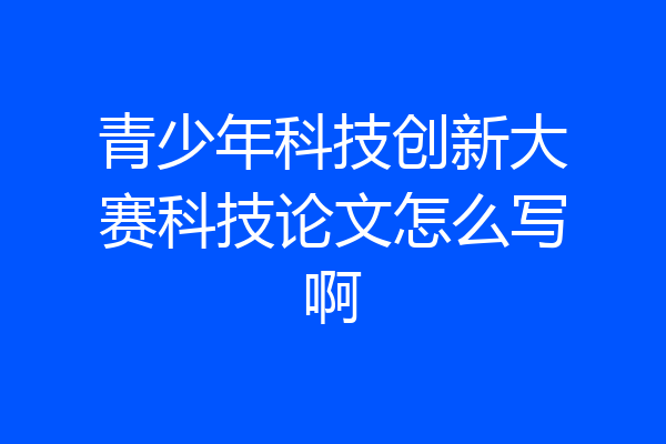 青少年科技创新大赛科技论文怎么写啊