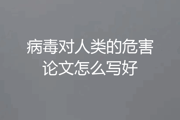 病毒对人类的危害论文怎么写好