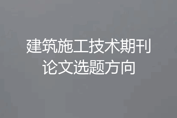 建筑施工技术期刊论文选题方向